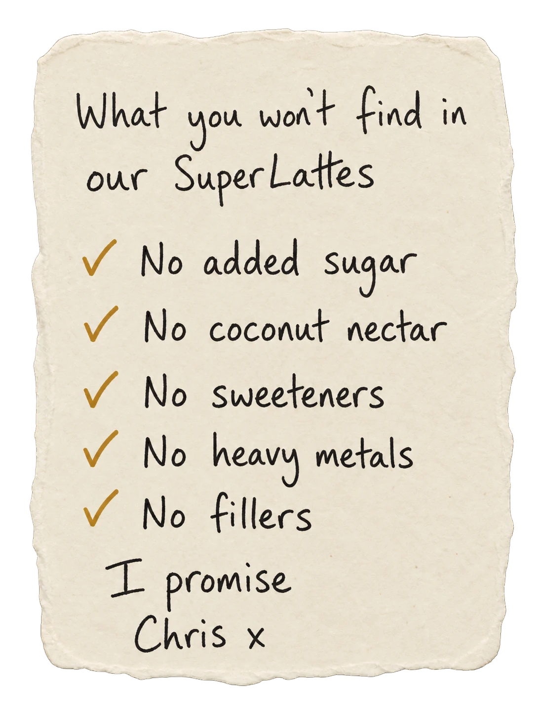 A handwritten note from Chris: What you won’t find in our SuperLattes. No added sugar. No coconut nectar. No sweeteners. No heavy metals. No fillers. I promise, Chris x.